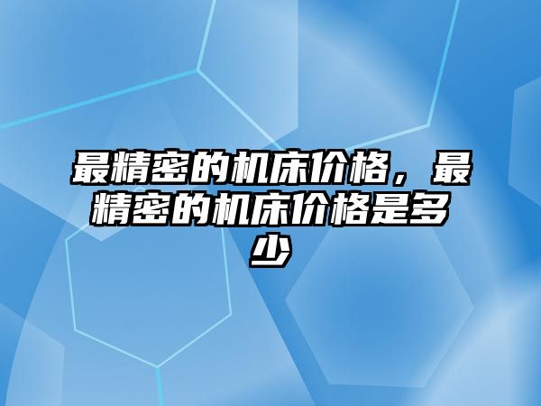 最精密的機床價格，最精密的機床價格是多少