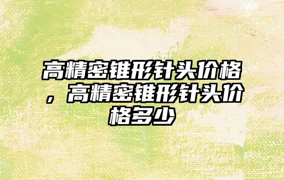 高精密錐形針頭價格，高精密錐形針頭價格多少