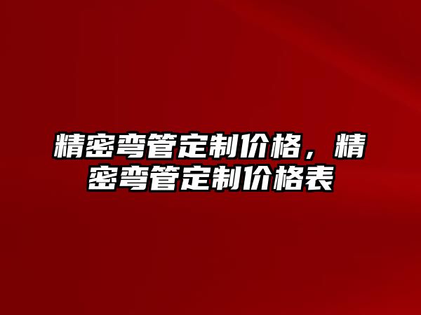 精密彎管定制價格，精密彎管定制價格表