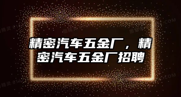 精密汽車五金廠，精密汽車五金廠招聘