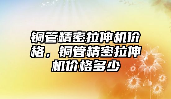 銅管精密拉伸機價格，銅管精密拉伸機價格多少