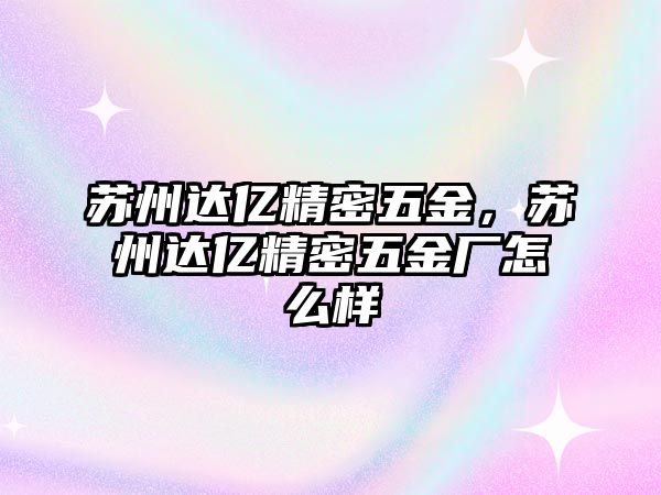 蘇州達(dá)億精密五金，蘇州達(dá)億精密五金廠怎么樣