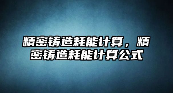 精密鑄造耗能計算，精密鑄造耗能計算公式