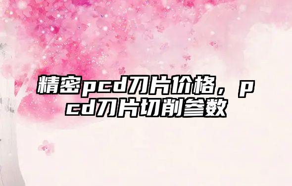 精密pcd刀片價(jià)格，pcd刀片切削參數(shù)