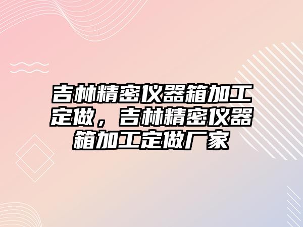 吉林精密儀器箱加工定做，吉林精密儀器箱加工定做廠家