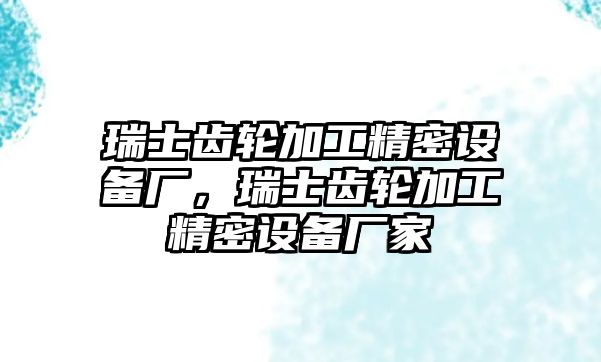 瑞士齒輪加工精密設(shè)備廠，瑞士齒輪加工精密設(shè)備廠家