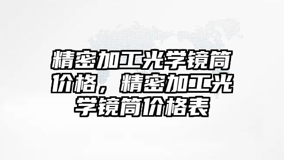 精密加工光學鏡筒價格，精密加工光學鏡筒價格表