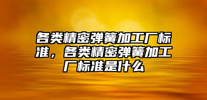 各類精密彈簧加工廠標準，各類精密彈簧加工廠標準是什么