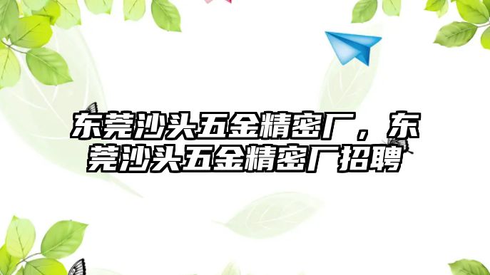 東莞沙頭五金精密廠，東莞沙頭五金精密廠招聘