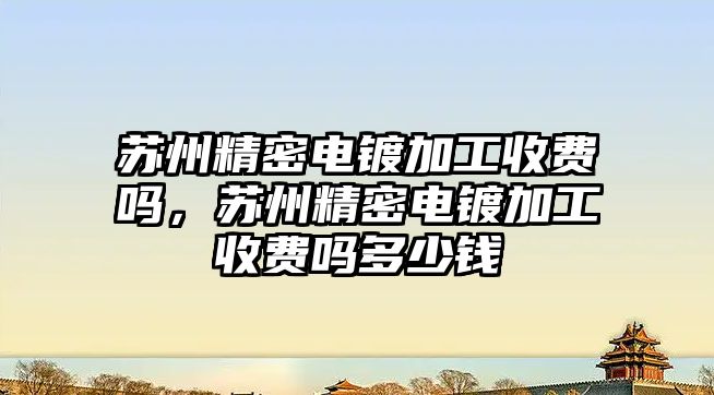 蘇州精密電鍍加工收費(fèi)嗎，蘇州精密電鍍加工收費(fèi)嗎多少錢(qián)