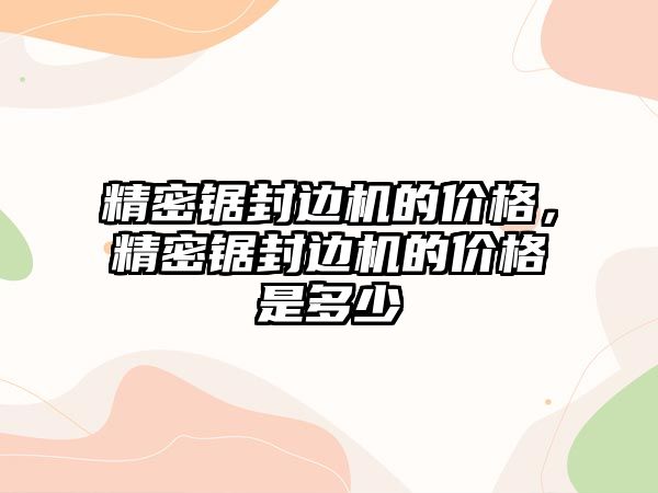 精密鋸封邊機的價格，精密鋸封邊機的價格是多少