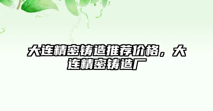 大連精密鑄造推薦價格，大連精密鑄造廠