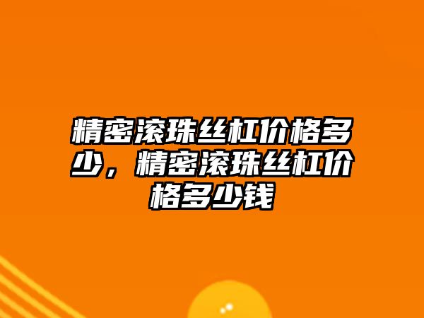 精密滾珠絲杠價格多少，精密滾珠絲杠價格多少錢