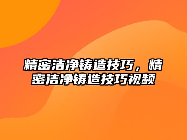 精密潔凈鑄造技巧，精密潔凈鑄造技巧視頻