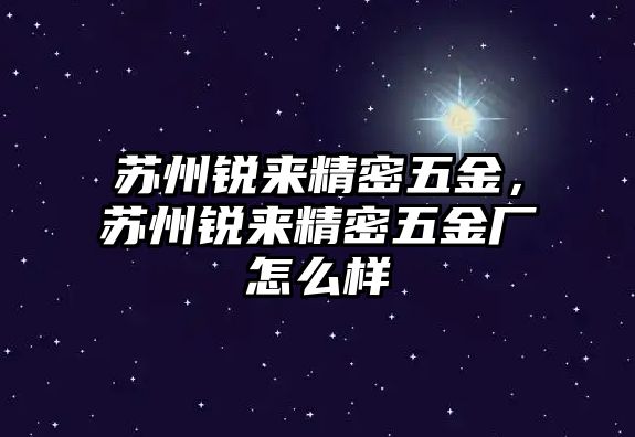 蘇州銳來精密五金，蘇州銳來精密五金廠怎么樣