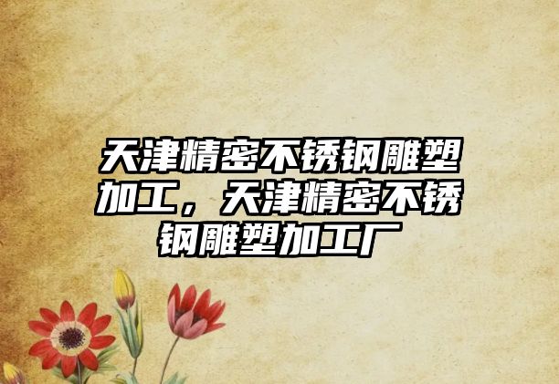 天津精密不銹鋼雕塑加工，天津精密不銹鋼雕塑加工廠