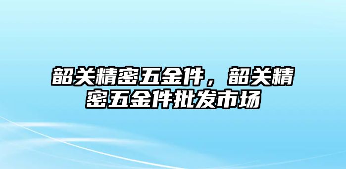 韶關(guān)精密五金件，韶關(guān)精密五金件批發(fā)市場(chǎng)