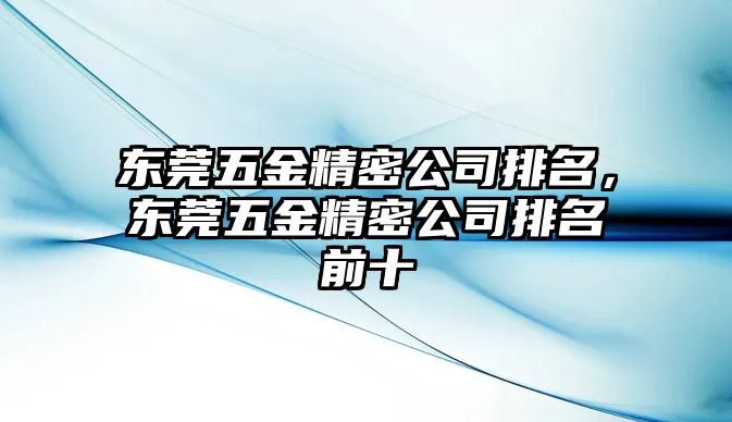 東莞五金精密公司排名，東莞五金精密公司排名前十