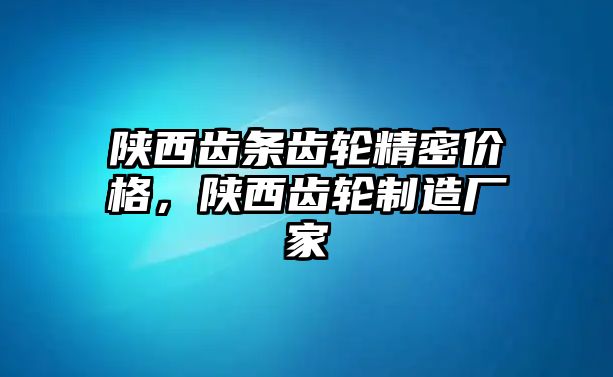 陜西齒條齒輪精密價格，陜西齒輪制造廠家