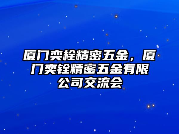 廈門奕栓精密五金，廈門奕銓精密五金有限公司交流會(huì)