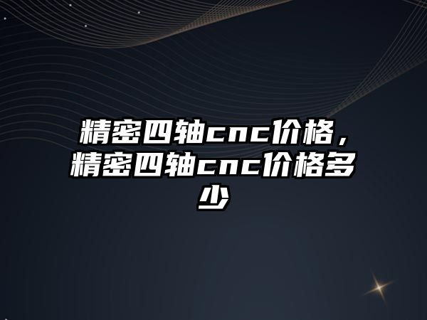 精密四軸cnc價格，精密四軸cnc價格多少