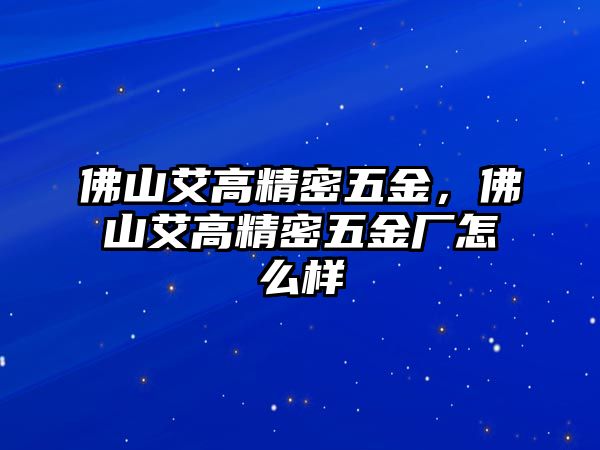 佛山艾高精密五金，佛山艾高精密五金廠怎么樣