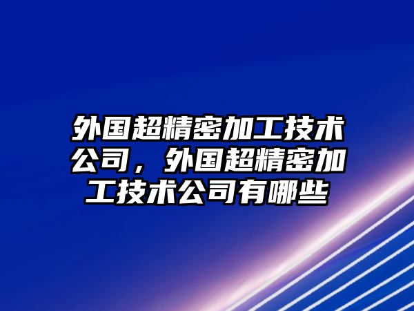 外國超精密加工技術(shù)公司，外國超精密加工技術(shù)公司有哪些