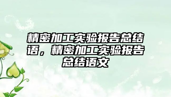 精密加工實驗報告總結(jié)語，精密加工實驗報告總結(jié)語文