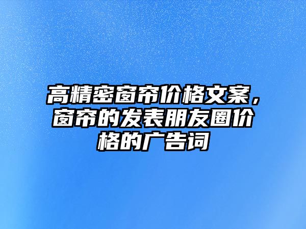 高精密窗簾價(jià)格文案，窗簾的發(fā)表朋友圈價(jià)格的廣告詞