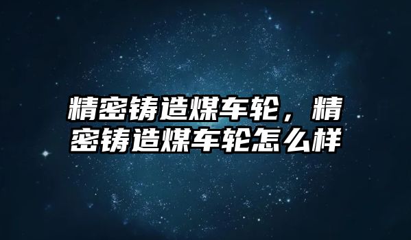 精密鑄造煤車輪，精密鑄造煤車輪怎么樣