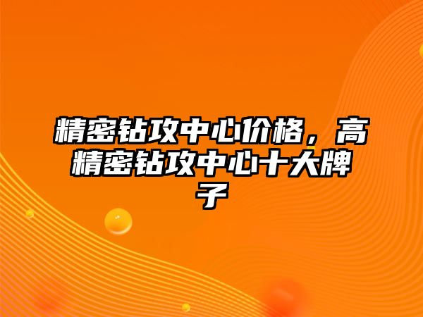 精密鉆攻中心價格，高精密鉆攻中心十大牌子