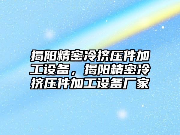 揭陽精密冷擠壓件加工設備，揭陽精密冷擠壓件加工設備廠家