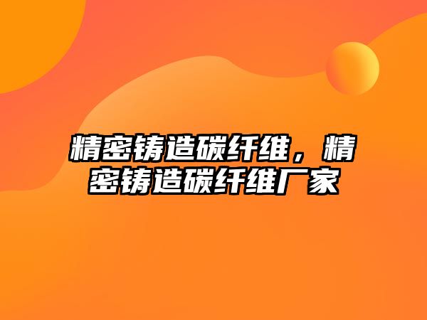 精密鑄造碳纖維，精密鑄造碳纖維廠家