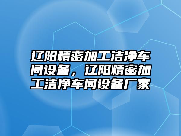 遼陽精密加工潔凈車間設備，遼陽精密加工潔凈車間設備廠家