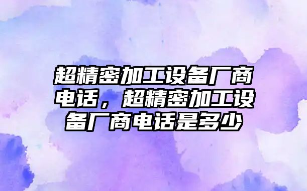 超精密加工設(shè)備廠商電話，超精密加工設(shè)備廠商電話是多少