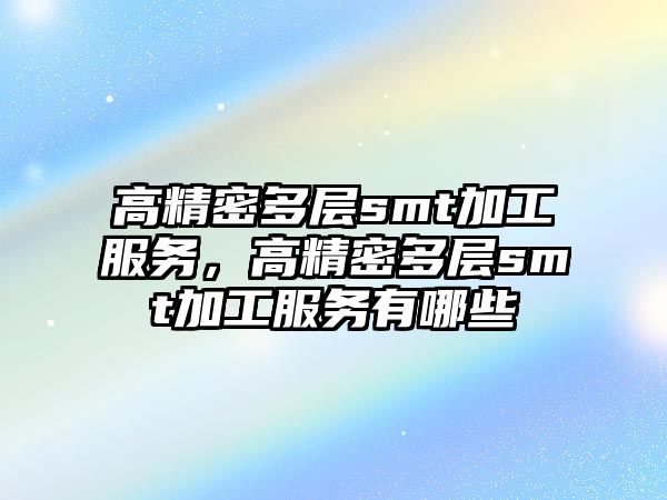 高精密多層smt加工服務(wù)，高精密多層smt加工服務(wù)有哪些