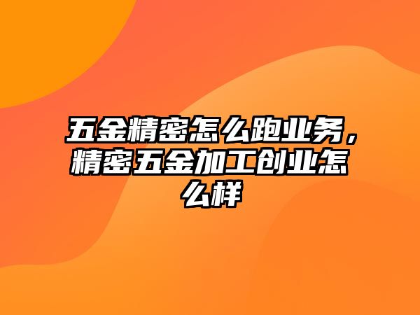 五金精密怎么跑業(yè)務(wù)，精密五金加工創(chuàng)業(yè)怎么樣