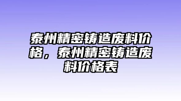 泰州精密鑄造廢料價(jià)格，泰州精密鑄造廢料價(jià)格表