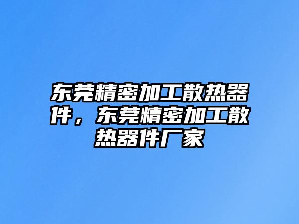 東莞精密加工散熱器件，東莞精密加工散熱器件廠家