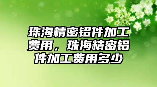 珠海精密鋁件加工費(fèi)用，珠海精密鋁件加工費(fèi)用多少