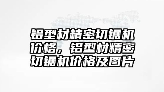 鋁型材精密切鋸機價格，鋁型材精密切鋸機價格及圖片