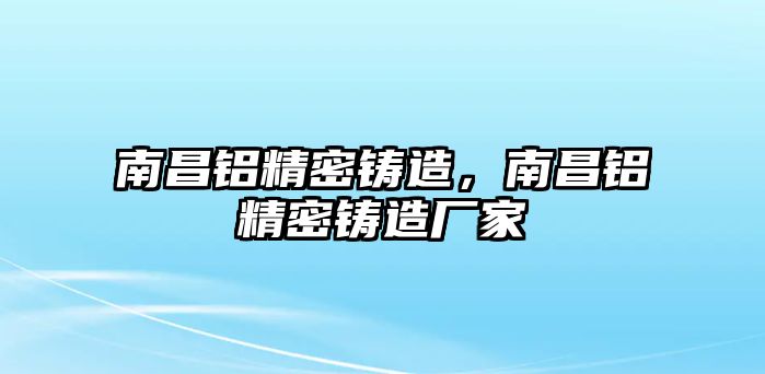 南昌鋁精密鑄造，南昌鋁精密鑄造廠家