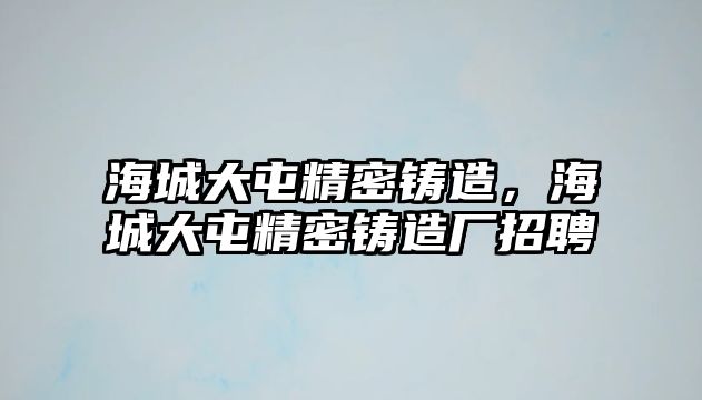 海城大屯精密鑄造，海城大屯精密鑄造廠招聘