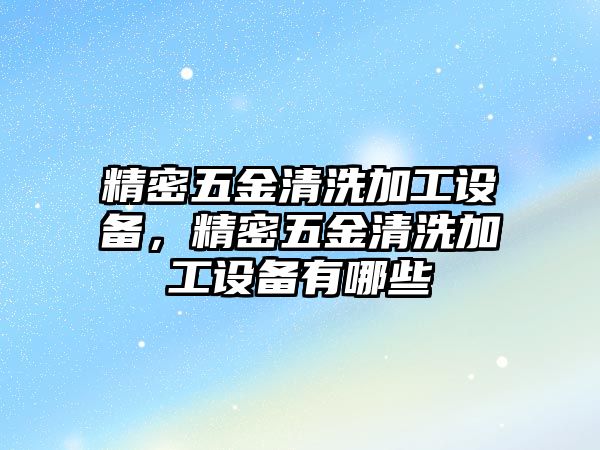 精密五金清洗加工設(shè)備，精密五金清洗加工設(shè)備有哪些