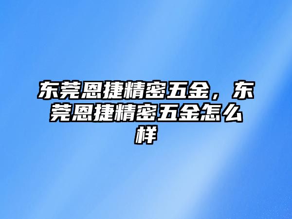 東莞恩捷精密五金，東莞恩捷精密五金怎么樣