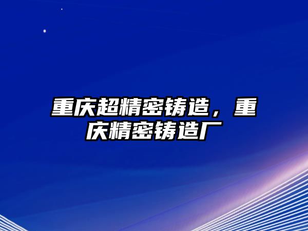 重慶超精密鑄造，重慶精密鑄造廠