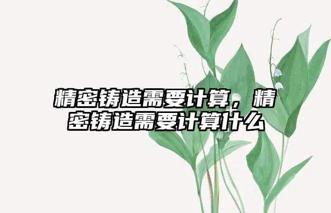 精密鑄造需要計算，精密鑄造需要計算什么