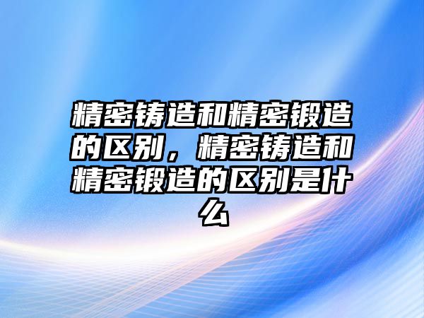 精密鑄造和精密鍛造的區(qū)別，精密鑄造和精密鍛造的區(qū)別是什么