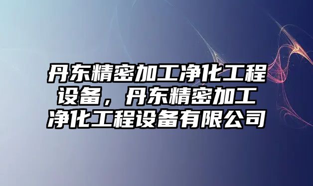 丹東精密加工凈化工程設(shè)備，丹東精密加工凈化工程設(shè)備有限公司