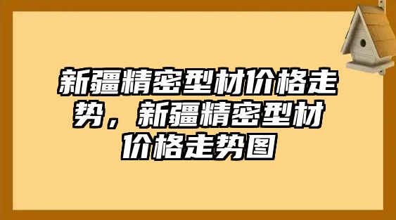 新疆精密型材價格走勢，新疆精密型材價格走勢圖